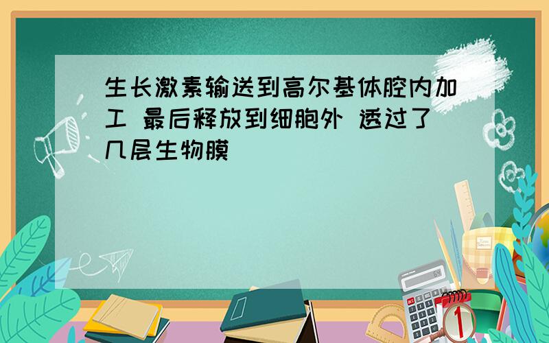 生长激素输送到高尔基体腔内加工 最后释放到细胞外 透过了几层生物膜