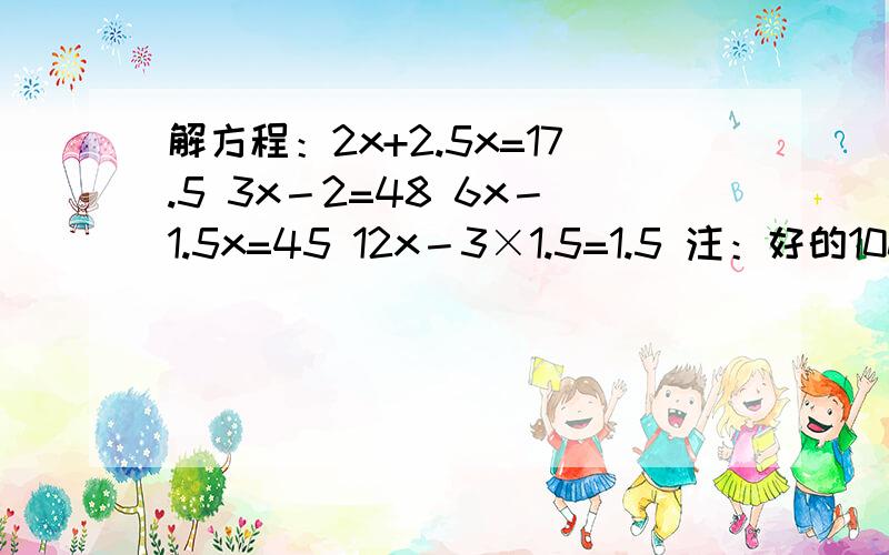 解方程：2x+2.5x=17.5 3x－2=48 6x－1.5x=45 12x－3×1.5=1.5 注：好的100分还采纳谢谢了,