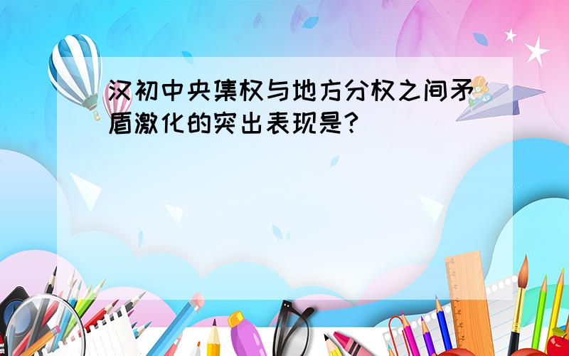 汉初中央集权与地方分权之间矛盾激化的突出表现是?