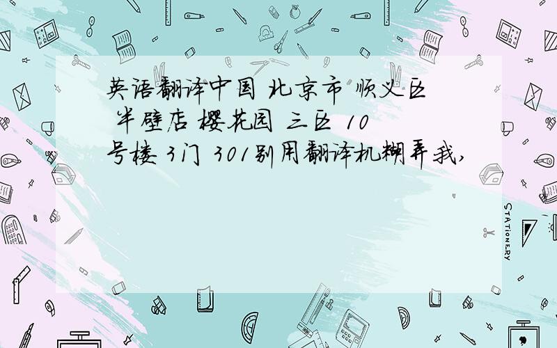 英语翻译中国 北京市 顺义区 半壁店 樱花园 三区 10号楼 3门 301别用翻译机糊弄我,