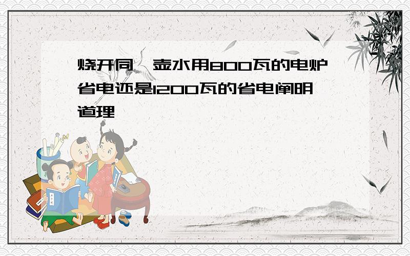 烧开同一壶水用800瓦的电炉省电还是1200瓦的省电阐明道理