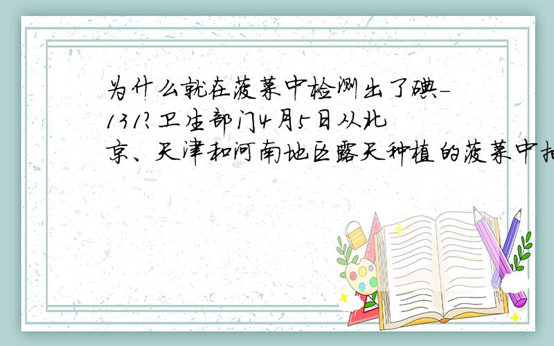 为什么就在菠菜中检测出了碘-131?卫生部门4月5日从北京、天津和河南地区露天种植的菠菜中抽检发现微量的放射性碘-131,含量分别为1-3Bq/kg.其他蔬菜就没有受污染呢,为什么首先是菠菜呢?