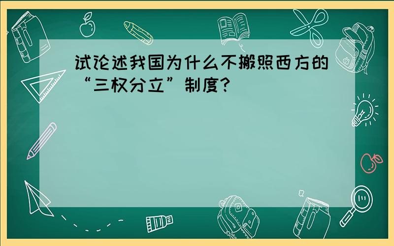 试论述我国为什么不搬照西方的“三权分立”制度?