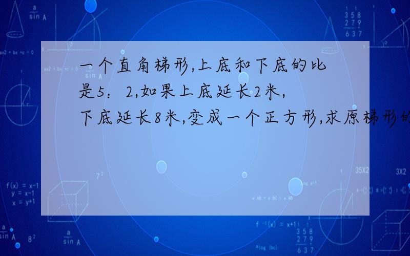 一个直角梯形,上底和下底的比是5：2,如果上底延长2米,下底延长8米,变成一个正方形,求原梯形的面积?回答要完整