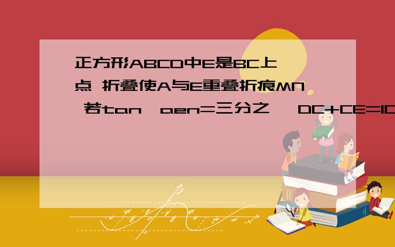 正方形ABCD中E是BC上一点 折叠使A与E重叠折痕MN 若tan∠aen=三分之一 DC+CE=10求S△ane SIN∠enb