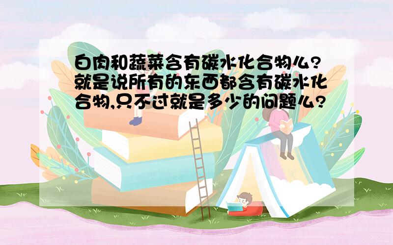 白肉和蔬菜含有碳水化合物么?就是说所有的东西都含有碳水化合物,只不过就是多少的问题么?