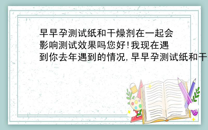 早早孕测试纸和干燥剂在一起会影响测试效果吗您好!我现在遇到你去年遇到的情况,早早孕测试纸和干燥剂在一起后也出现两条线,之前也是一条线,、现在很担心,不敢去检查,所以问问你你去