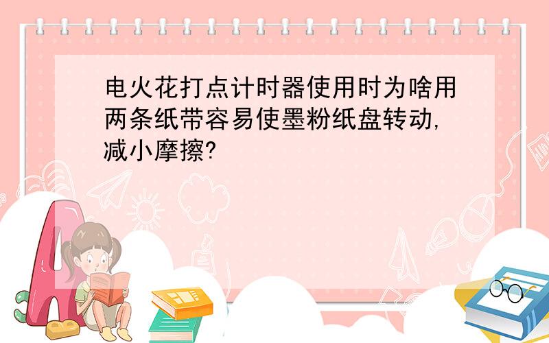 电火花打点计时器使用时为啥用两条纸带容易使墨粉纸盘转动,减小摩擦?