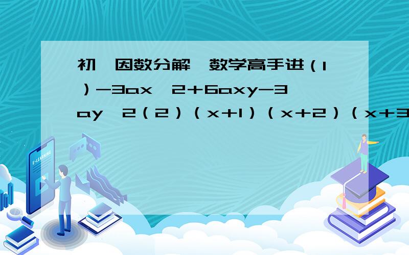 初一因数分解,数学高手进（1）-3ax^2＋6axy-3ay^2（2）（x＋1）（x＋2）（x＋3）（x＋4）＋1这个是因式啊不是因数