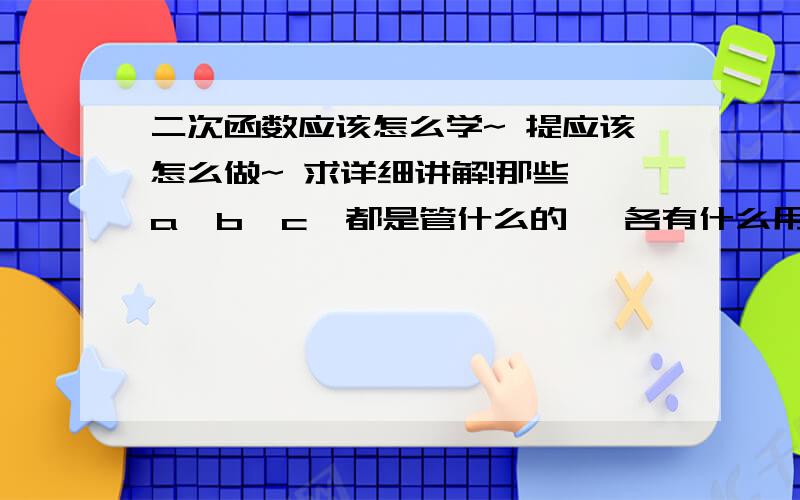 二次函数应该怎么学~ 提应该怎么做~ 求详细讲解!那些 a  b  c  都是管什么的   各有什么用~