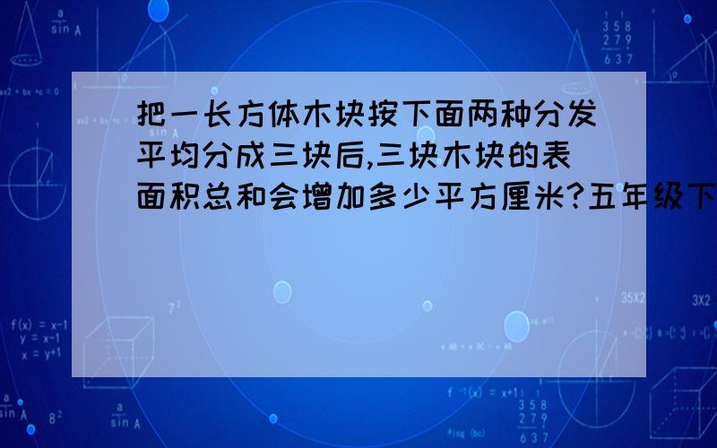 把一长方体木块按下面两种分发平均分成三块后,三块木块的表面积总和会增加多少平方厘米?五年级下自主数学p17页探究园第一题（宽5cm,高5cm,长15cm）.