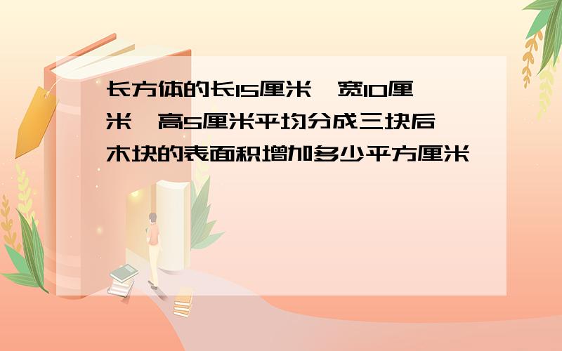 长方体的长15厘米,宽10厘米,高5厘米平均分成三块后,木块的表面积增加多少平方厘米