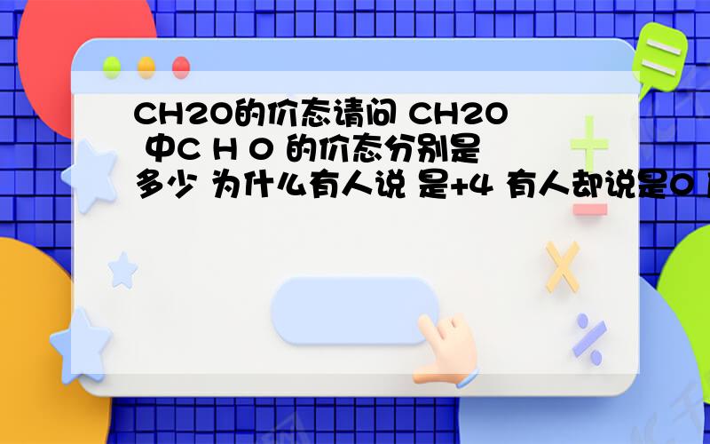 CH2O的价态请问 CH2O 中C H 0 的价态分别是多少 为什么有人说 是+4 有人却说是0 应如何判断?