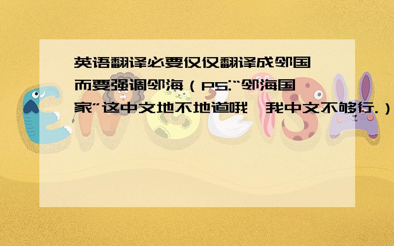 英语翻译必要仅仅翻译成邻国,而要强调邻海（PS:“邻海国家”这中文地不地道哦,我中文不够行.）可惜你没留名字哦，雷锋同志。我想在细节上向你请教下，第一位回答者。如果你愿意发个