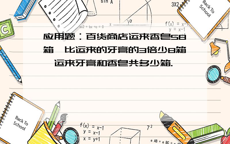 应用题：百货商店运来香皂58箱,比运来的牙膏的3倍少8箱,运来牙膏和香皂共多少箱.