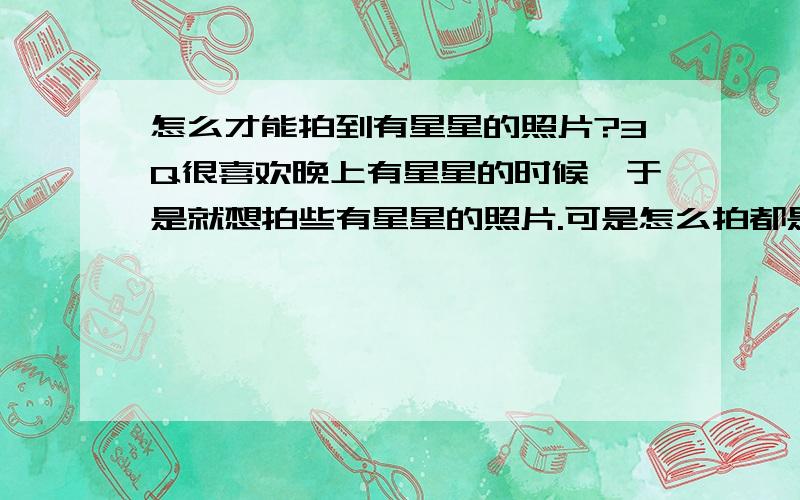 怎么才能拍到有星星的照片?3Q很喜欢晚上有星星的时候,于是就想拍些有星星的照片.可是怎么拍都是模糊一片.怎么才能拍到星星呢?