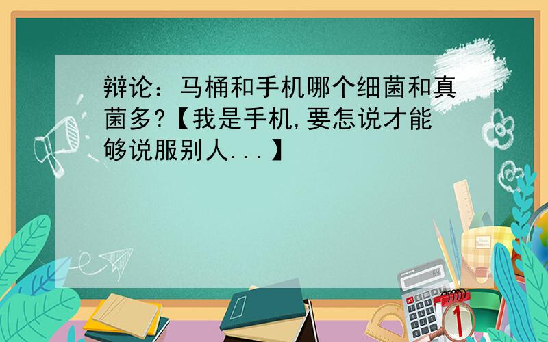 辩论：马桶和手机哪个细菌和真菌多?【我是手机,要怎说才能够说服别人...】