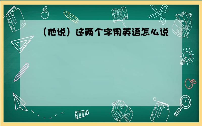 （他说）这两个字用英语怎么说