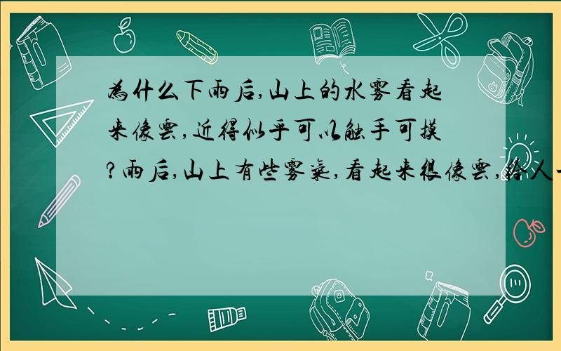 为什么下雨后,山上的水雾看起来像云,近得似乎可以触手可摸?雨后,山上有些雾气,看起来很像云,给人一种登上就触手可摸的感觉.这些雾气是怎形成的?