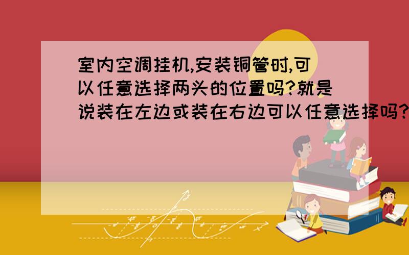 室内空调挂机,安装铜管时,可以任意选择两头的位置吗?就是说装在左边或装在右边可以任意选择吗?下边可以吗