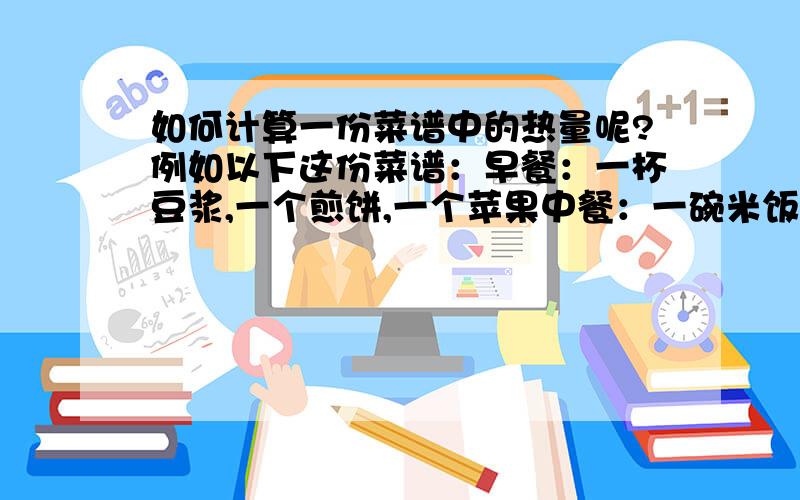 如何计算一份菜谱中的热量呢?例如以下这份菜谱：早餐：一杯豆浆,一个煎饼,一个苹果中餐：一碗米饭,芹菜炒肉,蘑菇炖鸡,鸡蛋羹晚餐：烧茄子,胡萝卜炒肉,鸡蛋汤 再加一份米饭