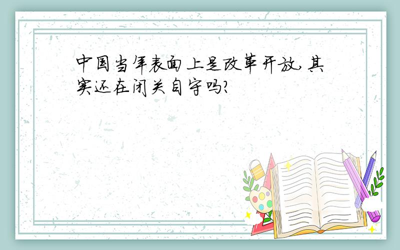 中国当年表面上是改革开放,其实还在闭关自守吗?