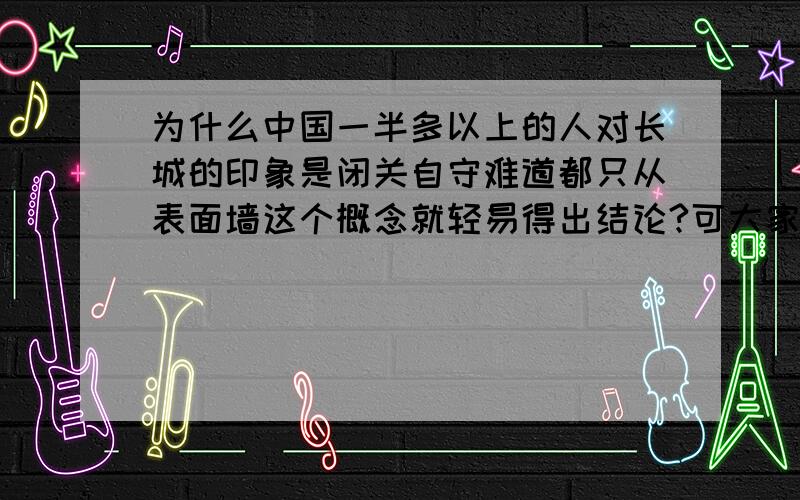 为什么中国一半多以上的人对长城的印象是闭关自守难道都只从表面墙这个概念就轻易得出结论?可大家都不去想想长城最基本的功能是什么么?为什么都不能稍微用下脑就武断结论谩骂1.烽火