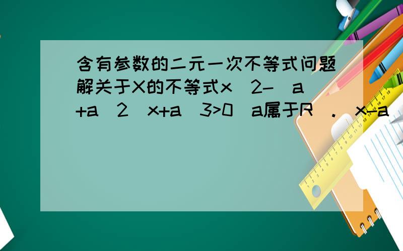 含有参数的二元一次不等式问题解关于X的不等式x^2-(a+a^2)x+a^3>0(a属于R）.(x-a)(x-a^2)怎么来的