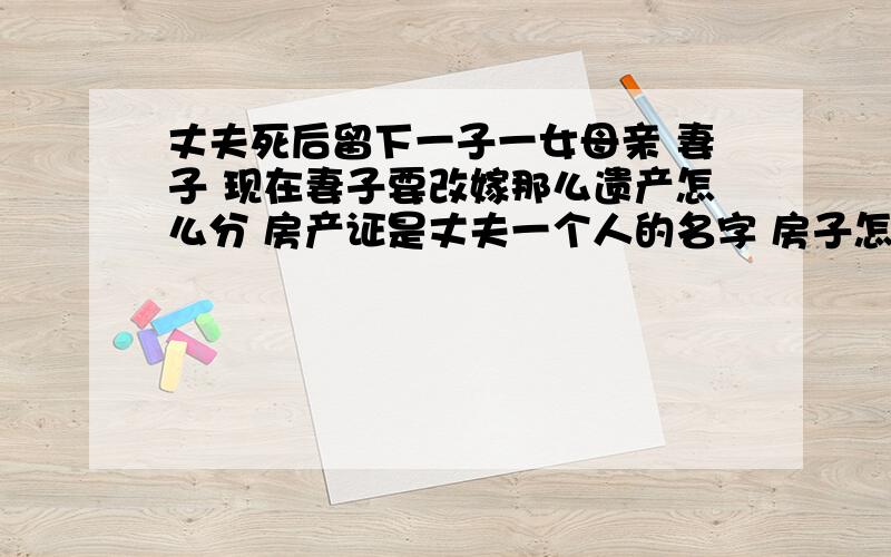 丈夫死后留下一子一女母亲 妻子 现在妻子要改嫁那么遗产怎么分 房产证是丈夫一个人的名字 房子怎分