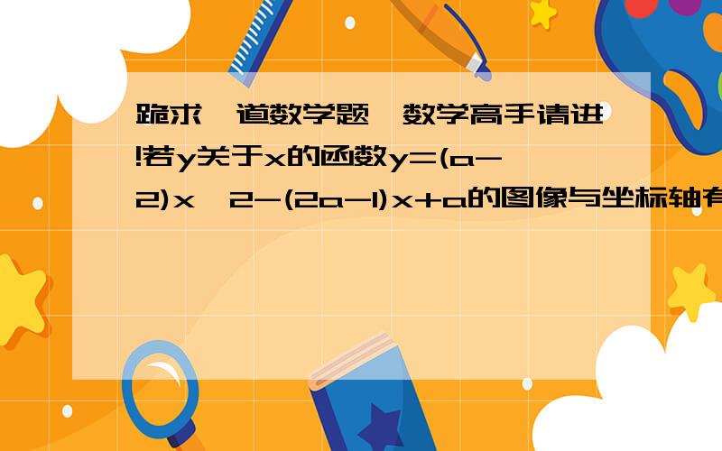 跪求一道数学题,数学高手请进!若y关于x的函数y=(a-2)x^2-(2a-1)x+a的图像与坐标轴有两个交点,则a可取的值为大家详细点行么？