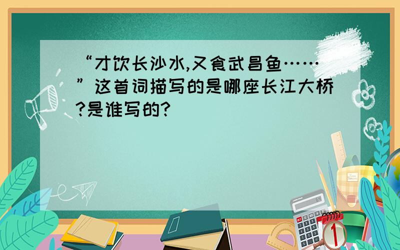 “才饮长沙水,又食武昌鱼……”这首词描写的是哪座长江大桥?是谁写的?