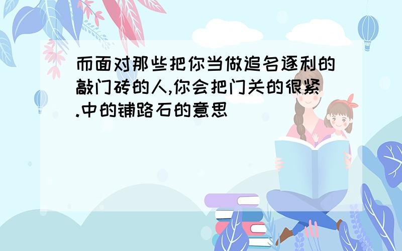 而面对那些把你当做追名逐利的敲门砖的人,你会把门关的很紧.中的铺路石的意思