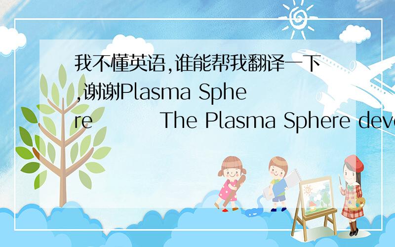 我不懂英语,谁能帮我翻译一下,谢谢Plasma Sphere         The Plasma Sphere developed recently,is asuper artwork of high-new technology,In the glass ball,the dreamy magic sparks are shinedby the offect of high frequency current and changed