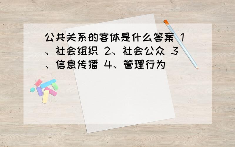 公共关系的客体是什么答案 1、社会组织 2、社会公众 3、信息传播 4、管理行为