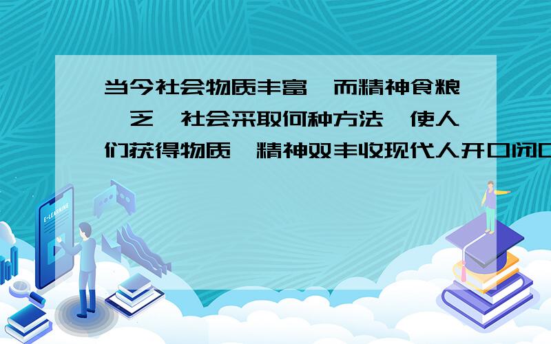 当今社会物质丰富,而精神食粮匮乏,社会采取何种方法,使人们获得物质、精神双丰收现代人开口闭口谈的都是钱,难道钱是我们生活的全部吗?五六十年代的人不论什么时候都充满激情,干劲十