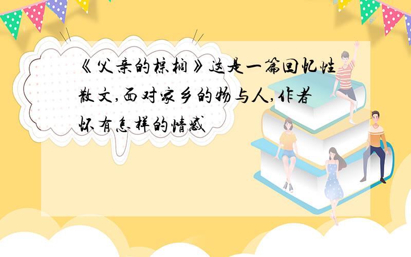 《父亲的棕榈》这是一篇回忆性散文,面对家乡的物与人,作者怀有怎样的情感