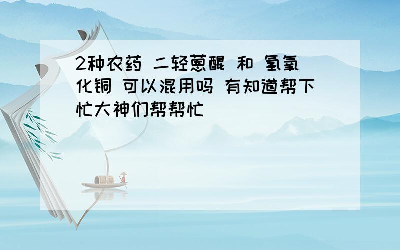 2种农药 二轻蒽醌 和 氢氧化铜 可以混用吗 有知道帮下忙大神们帮帮忙