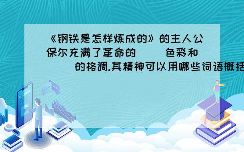 《钢铁是怎样炼成的》的主人公保尔充满了革命的（ ）色彩和（ ）的格调.其精神可以用哪些词语概括