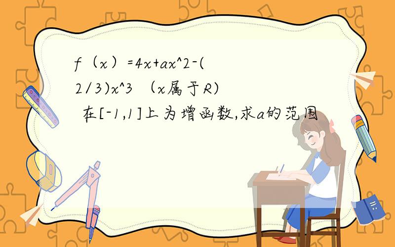 f（x）=4x+ax^2-(2/3)x^3 （x属于R) 在[-1,1]上为增函数,求a的范围