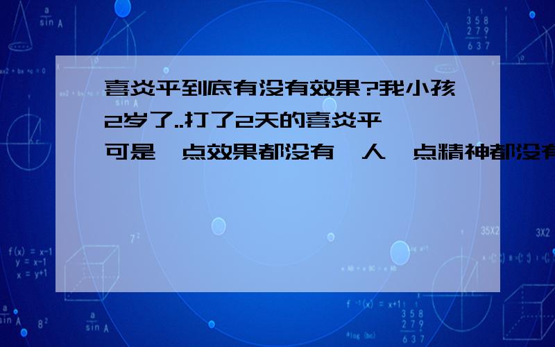 喜炎平到底有没有效果?我小孩2岁了..打了2天的喜炎平,可是一点效果都没有,人一点精神都没有,吃什么都吃不下.