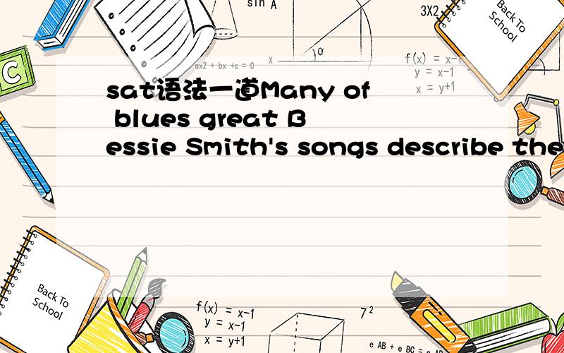 sat语法一道Many of blues great Bessie Smith's songs describe the experience of southern Black migrants,especially ‘the struggles of Black women to adjust ’to urban life in the northern United States.(A) the struggles of Black women to adjust