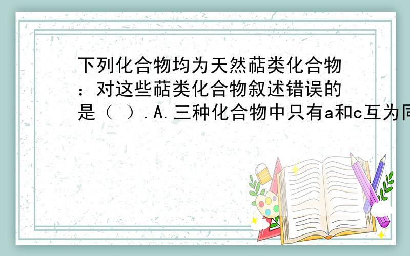 下列化合物均为天然萜类化合物：对这些萜类化合物叙述错误的是（ ）.A.三种化合物中只有a和c互为同分异构体B.三种化合物中b的沸点最高C.三种化合物均易被氧化D.三种化合物均可催化氢化