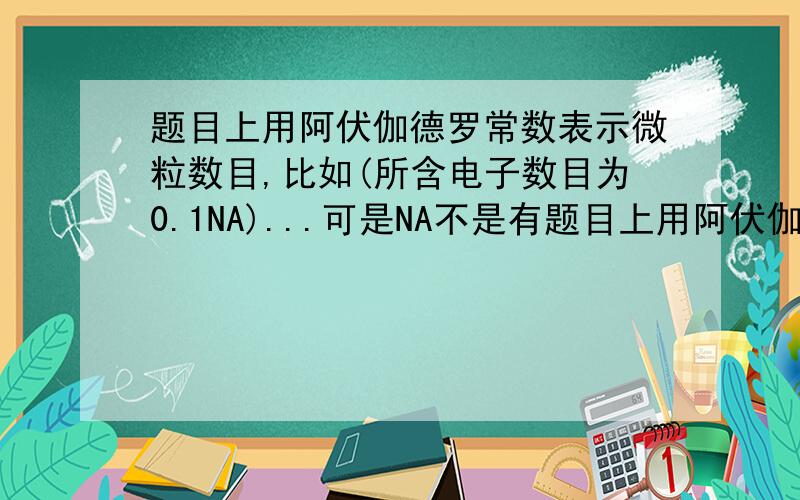 题目上用阿伏伽德罗常数表示微粒数目,比如(所含电子数目为0.1NA)...可是NA不是有题目上用阿伏伽德罗常数表示微粒数目,比如（所含电子数目为0.1NA)...可是NA不是有单位的吗,怎么可以这样表