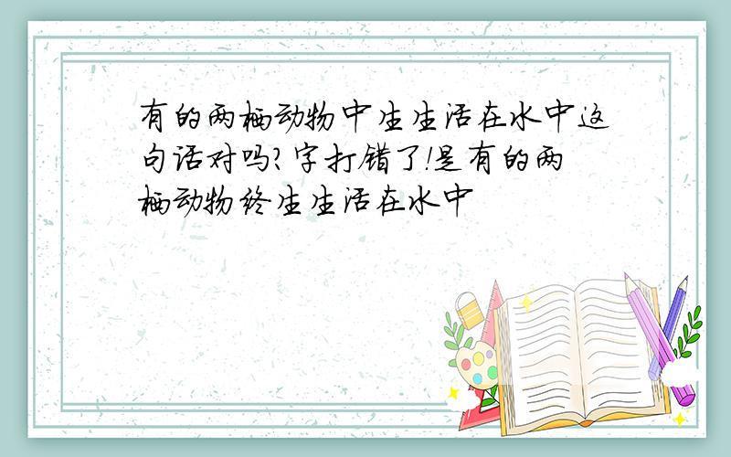 有的两栖动物中生生活在水中这句话对吗?字打错了！是有的两栖动物终生生活在水中