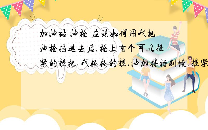 加油站 油枪 应该如何用我把油枪插进去后,枪上有个可以握紧的握把,我轻轻的握,油加得特别慢,握紧点,油就加得快,但我稍微握的紧了点,会“噶本”一声,然后就不加油了