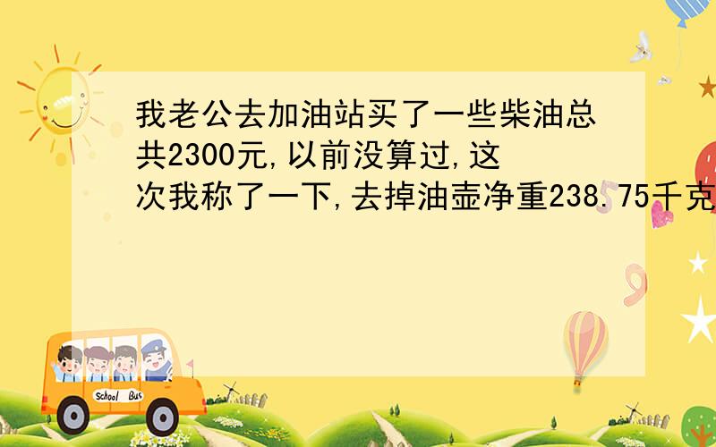 我老公去加油站买了一些柴油总共2300元,以前没算过,这次我称了一下,去掉油壶净重238.75千克,每升7.5元正确吗