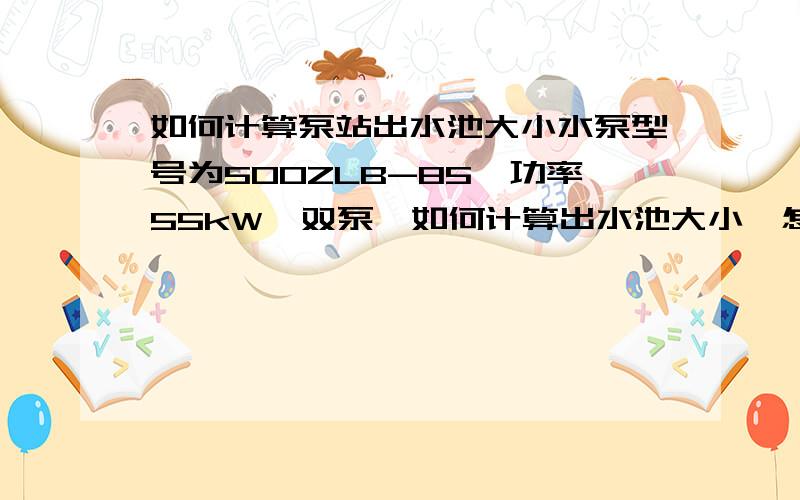 如何计算泵站出水池大小水泵型号为500ZLB-85,功率55kW,双泵,如何计算出水池大小,怎样进行水利计算?