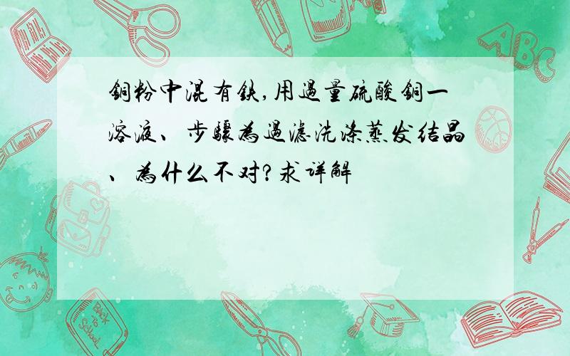 铜粉中混有铁,用过量硫酸铜一溶液、步骤为过滤洗涤蒸发结晶、为什么不对?求详解