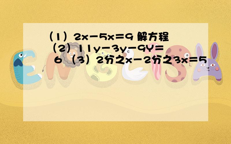 （1）2x－5x＝9 解方程 （2）11y－3y－9Y＝﹣6 （3）2分之x－2分之3x＝5