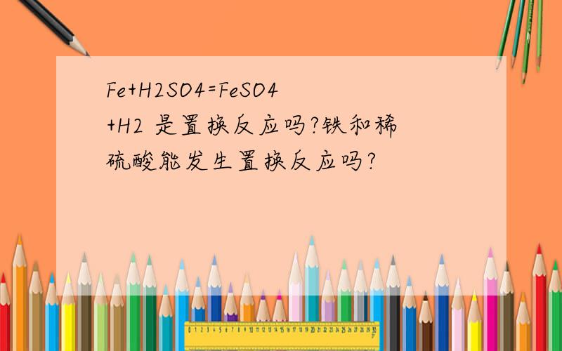 Fe+H2SO4=FeSO4+H2 是置换反应吗?铁和稀硫酸能发生置换反应吗?